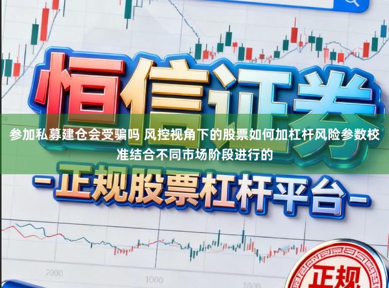 参加私募建仓会受骗吗 风控视角下的股票如何加杠杆风险参数校准结合不同市场阶段进行的