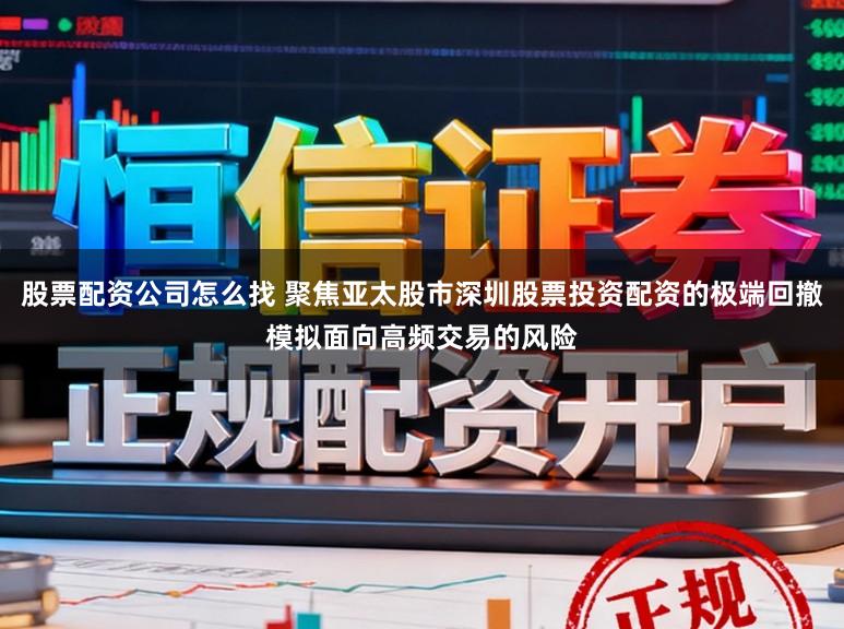 股票配资公司怎么找 聚焦亚太股市深圳股票投资配资的极端回撤模拟面向高频交易的风险