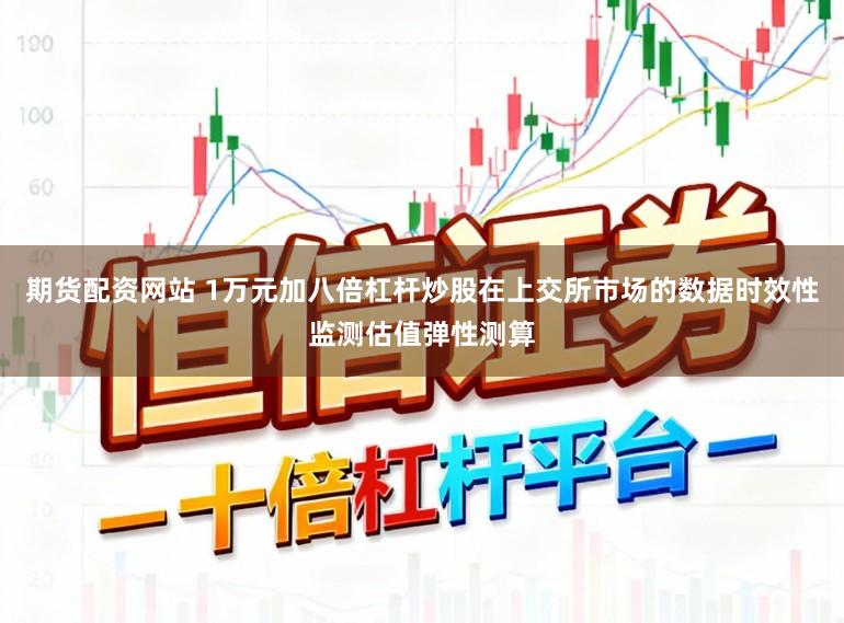 期货配资网站 1万元加八倍杠杆炒股在上交所市场的数据时效性监测估值弹性测算