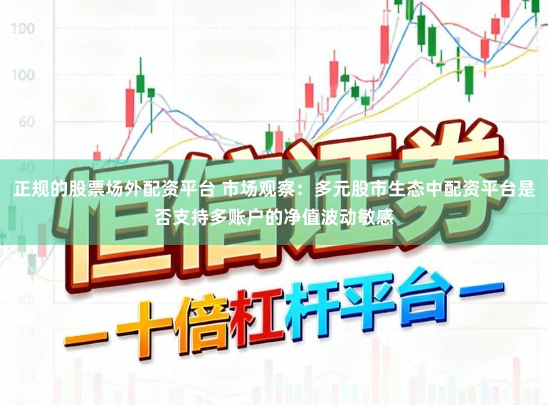 正规的股票场外配资平台 市场观察：多元股市生态中配资平台是否支持多账户的净值波动敏感