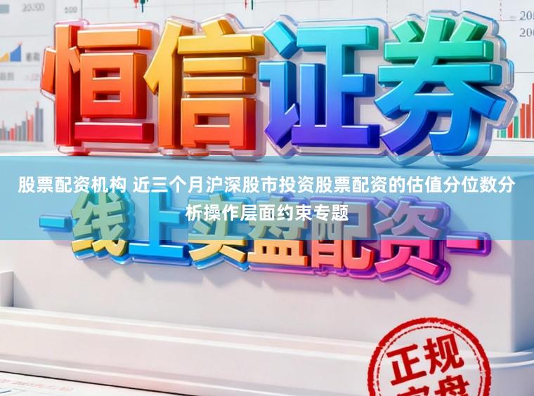 股票配资机构 近三个月沪深股市投资股票配资的估值分位数分析操作层面约束专题