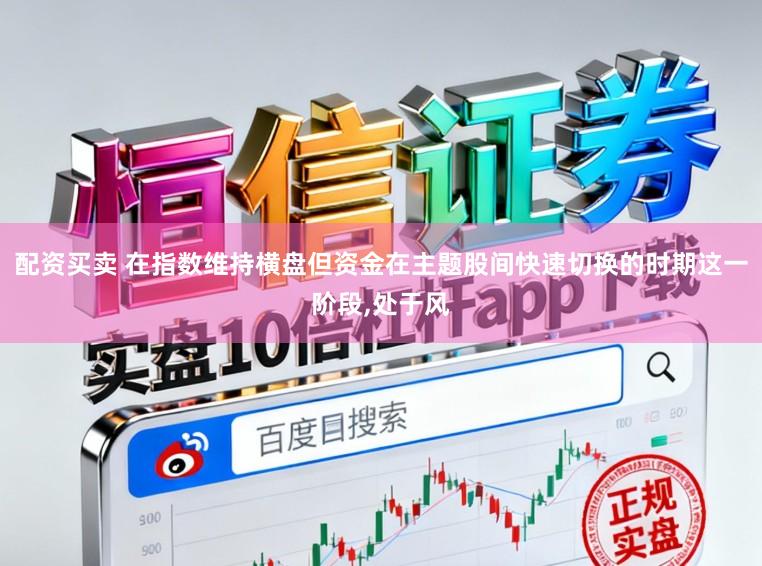 配资买卖 在指数维持横盘但资金在主题股间快速切换的时期这一阶段，处于风