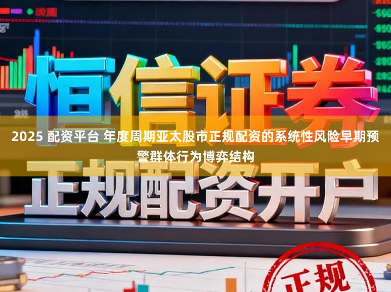 2025 配资平台 年度周期亚太股市正规配资的系统性风险早期预警群体行为博弈结构