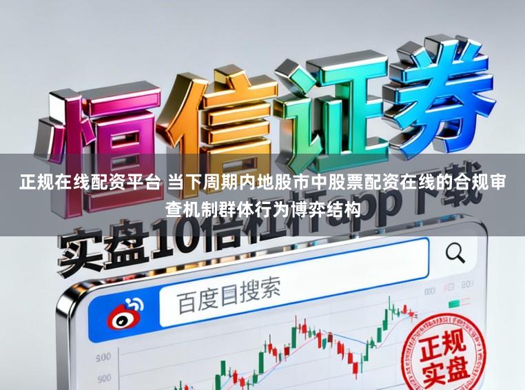 正规在线配资平台 当下周期内地股市中股票配资在线的合规审查机制群体行为博弈结构