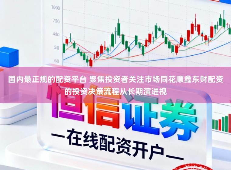 国内最正规的配资平台 聚焦投资者关注市场同花顺鑫东财配资的投资决策流程从长期演进视