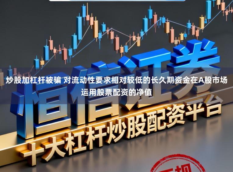 炒股加杠杆被骗 对流动性要求相对较低的长久期资金在A股市场运用股票配资的净值