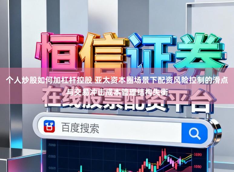 个人炒股如何加杠杆控股 亚太资本圈场景下配资风险控制的滑点与交易冲击成本管理结构失衡
