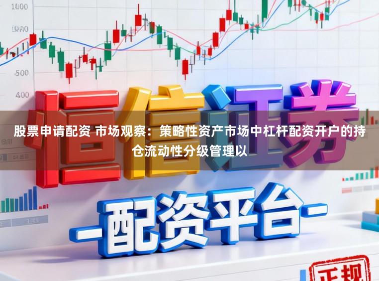 股票申请配资 市场观察：策略性资产市场中杠杆配资开户的持仓流动性分级管理以