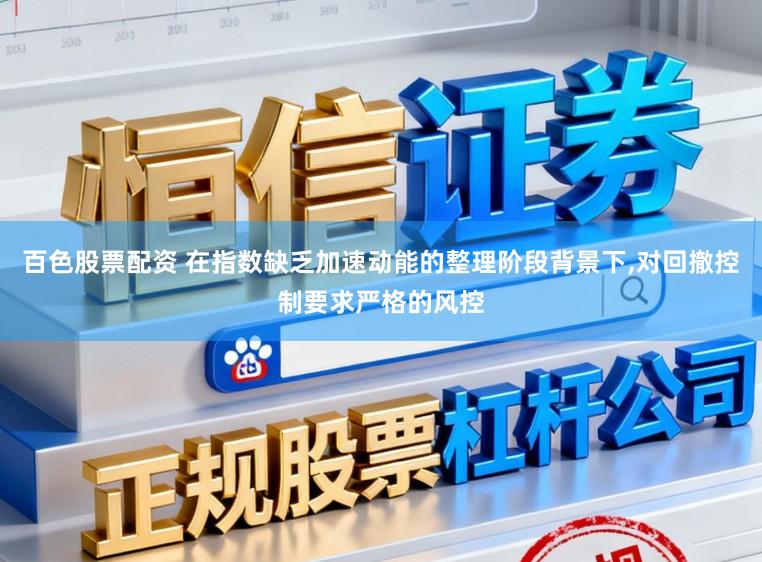百色股票配资 在指数缺乏加速动能的整理阶段背景下，对回撤控制要求严格的风控