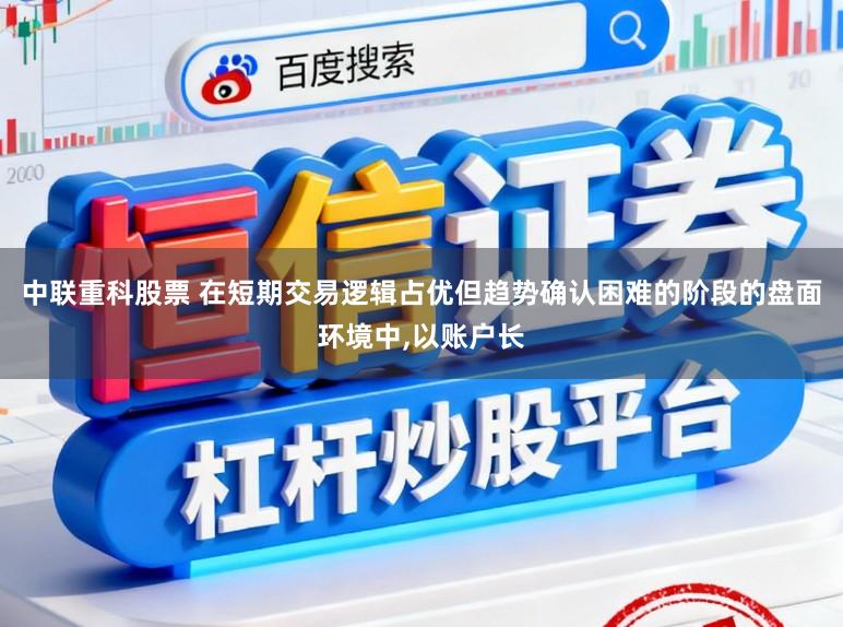 中联重科股票 在短期交易逻辑占优但趋势确认困难的阶段的盘面环境中，以账户长