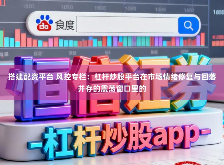 搭建配资平台 风控专栏：杠杆炒股平台在市场情绪修复与回落并存的震荡窗口里的