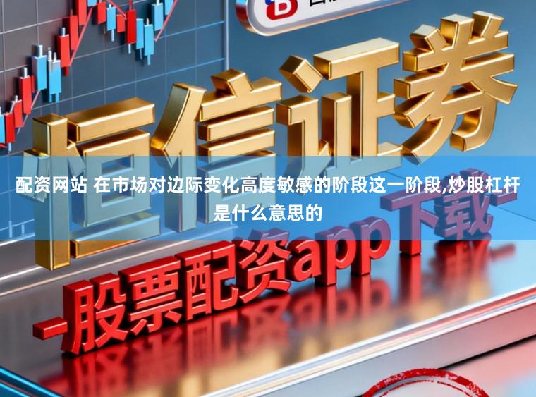 配资网站 在市场对边际变化高度敏感的阶段这一阶段，炒股杠杆是什么意思的