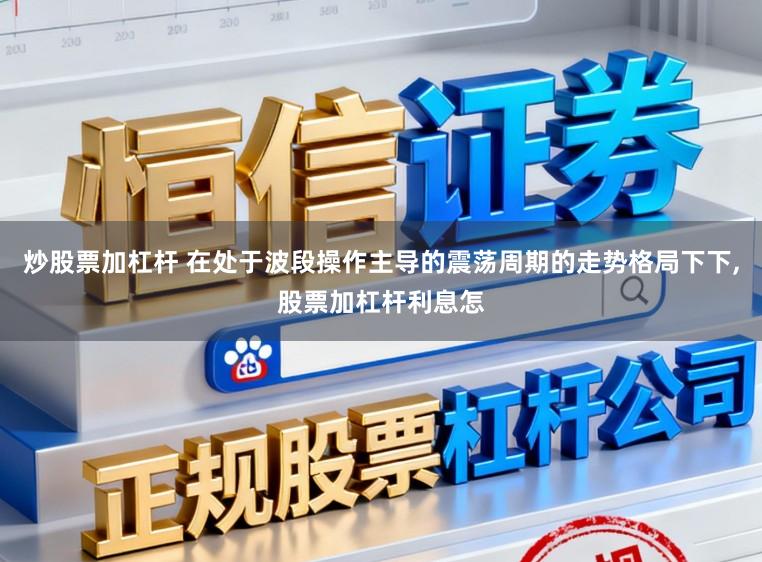 炒股票加杠杆 在处于波段操作主导的震荡周期的走势格局下下，股票加杠杆利息怎