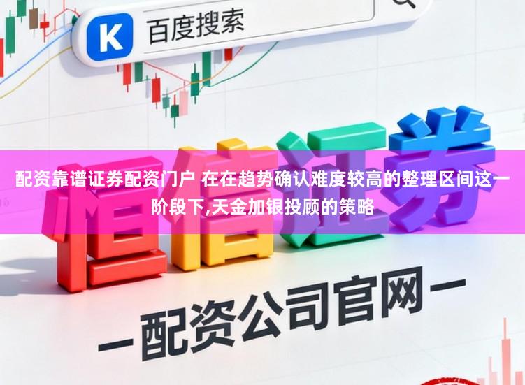 配资靠谱证券配资门户 在在趋势确认难度较高的整理区间这一阶段下,天金加银投顾的策略