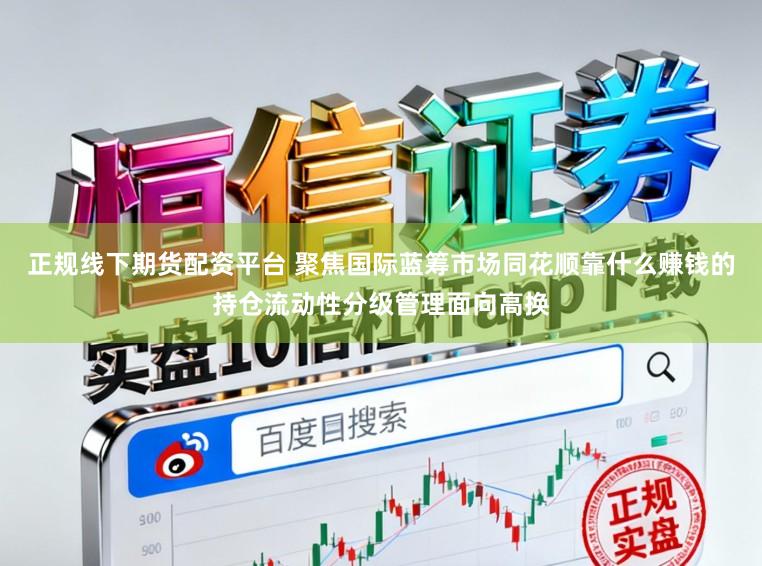 正规线下期货配资平台 聚焦国际蓝筹市场同花顺靠什么赚钱的持仓流动性分级管理面向高换