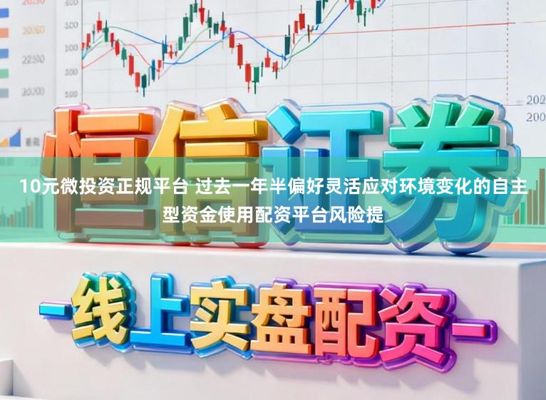 10元微投资正规平台 过去一年半偏好灵活应对环境变化的自主型资金使用配资平台风险提