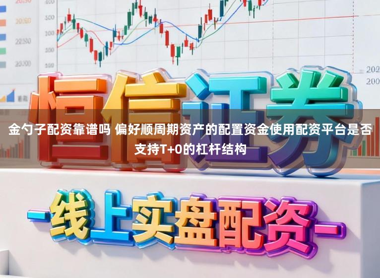 金勺子配资靠谱吗 偏好顺周期资产的配置资金使用配资平台是否支持T+0的杠杆结构