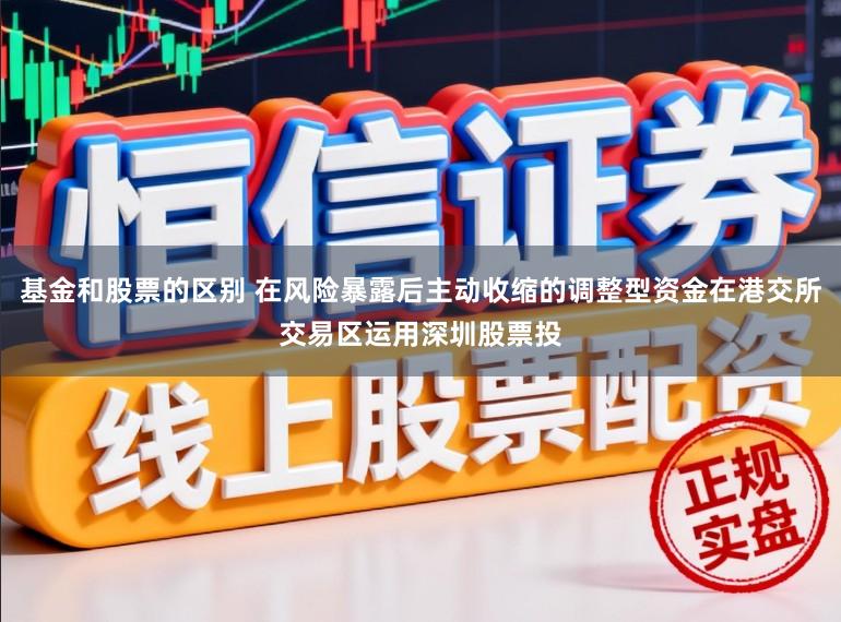 基金和股票的区别 在风险暴露后主动收缩的调整型资金在港交所交易区运用深圳股票投