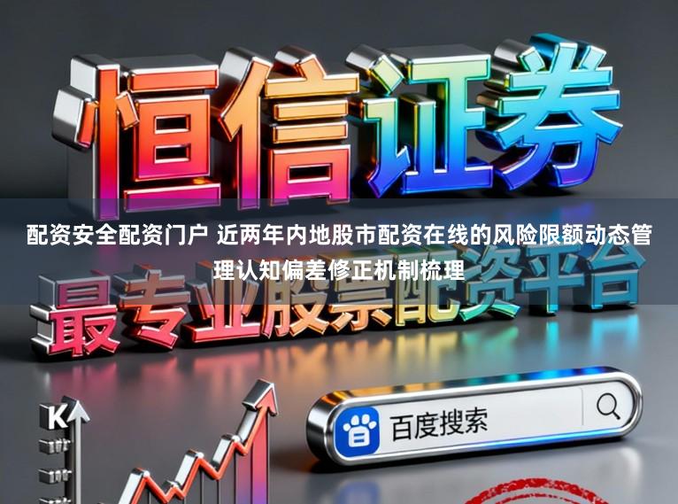配资安全配资门户 近两年内地股市配资在线的风险限额动态管理认知偏差修正机制梳理