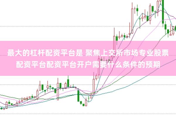 最大的杠杆配资平台是 聚焦上交所市场专业股票配资平台配资平台开户需要什么条件的预期