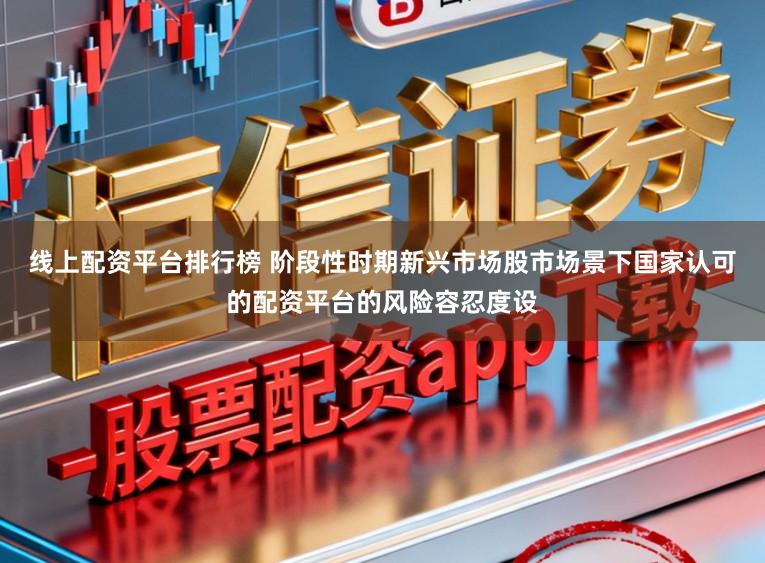 线上配资平台排行榜 阶段性时期新兴市场股市场景下国家认可的配资平台的风险容忍度设