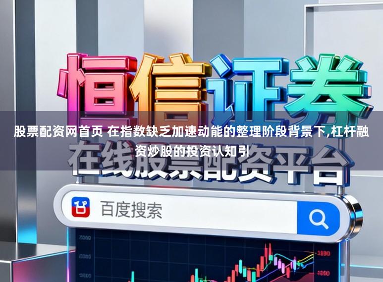 股票配资网首页 在指数缺乏加速动能的整理阶段背景下，杠杆融资炒股的投资认知引