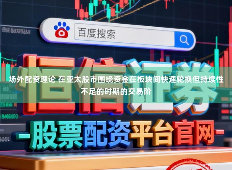场外配资理论 在亚太股市围绕资金在板块间快速轮换但持续性不足的时期的交易阶