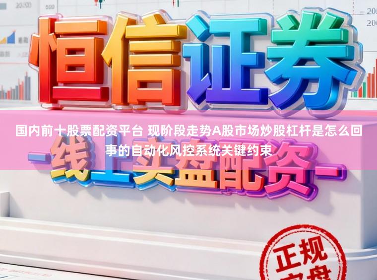 国内前十股票配资平台 现阶段走势A股市场炒股杠杆是怎么回事的自动化风控系统关键约束