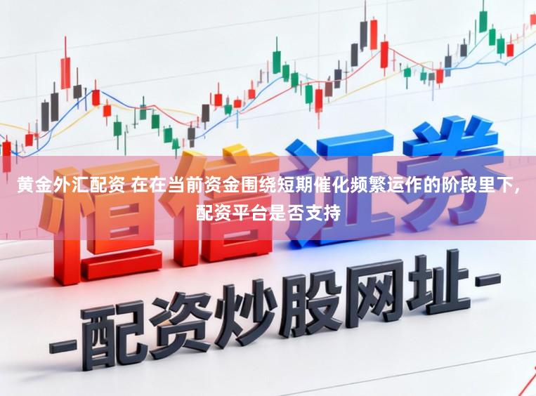 黄金外汇配资 在在当前资金围绕短期催化频繁运作的阶段里下，配资平台是否支持