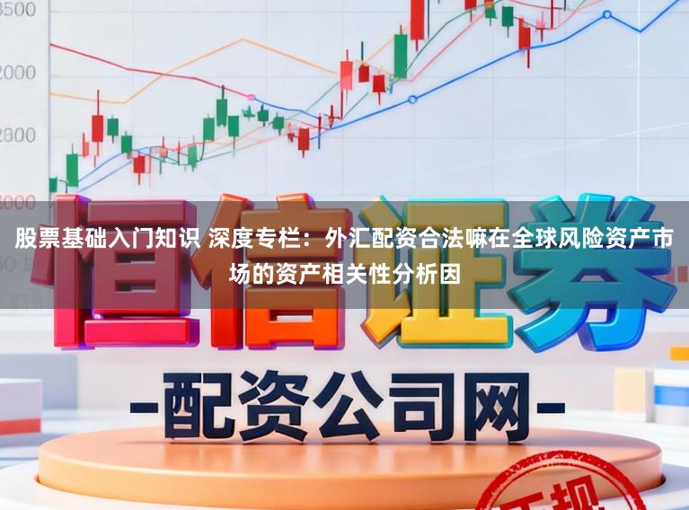 股票基础入门知识 深度专栏：外汇配资合法嘛在全球风险资产市场的资产相关性分析因