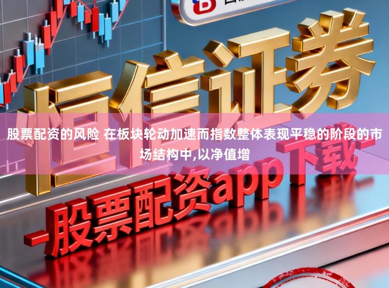 股票配资的风险 在板块轮动加速而指数整体表现平稳的阶段的市场结构中，以净值增