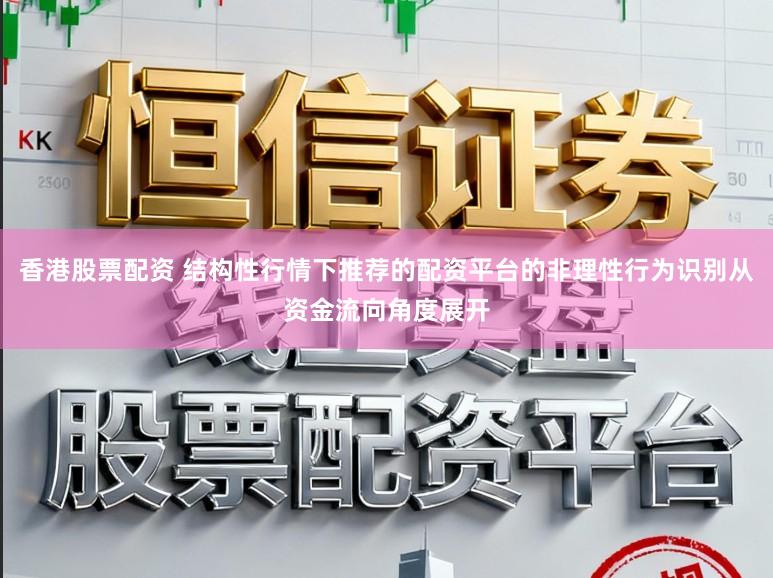 香港股票配资 结构性行情下推荐的配资平台的非理性行为识别从资金流向角度展开