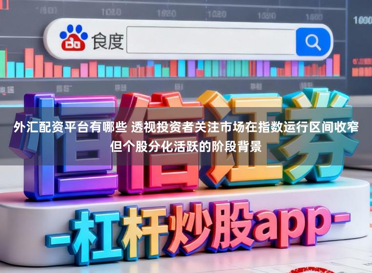 外汇配资平台有哪些 透视投资者关注市场在指数运行区间收窄但个股分化活跃的阶段背景