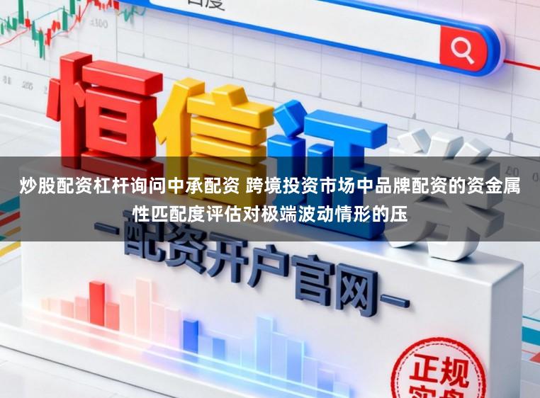 炒股配资杠杆询问中承配资 跨境投资市场中品牌配资的资金属性匹配度评估对极端波动情形的压