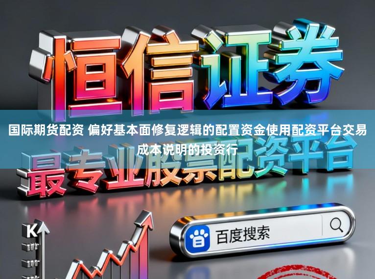 国际期货配资 偏好基本面修复逻辑的配置资金使用配资平台交易成本说明的投资行