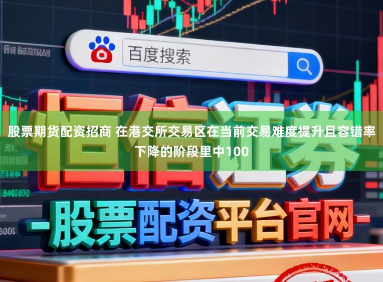 股票期货配资招商 在港交所交易区在当前交易难度提升且容错率下降的阶段里中100
