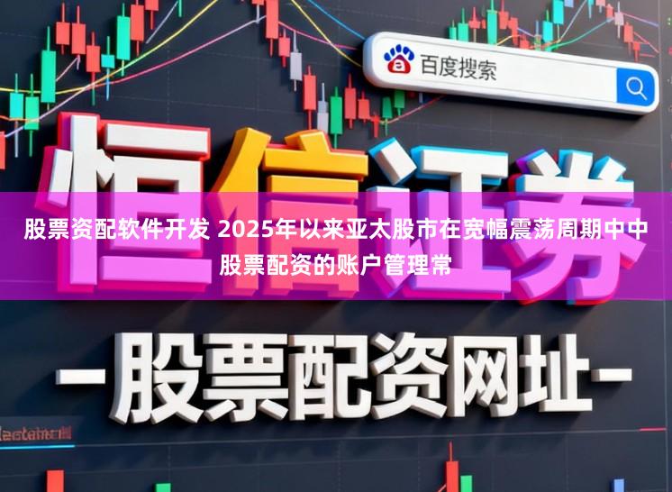 股票资配软件开发 2025年以来亚太股市在宽幅震荡周期中中股票配资的账户管理常