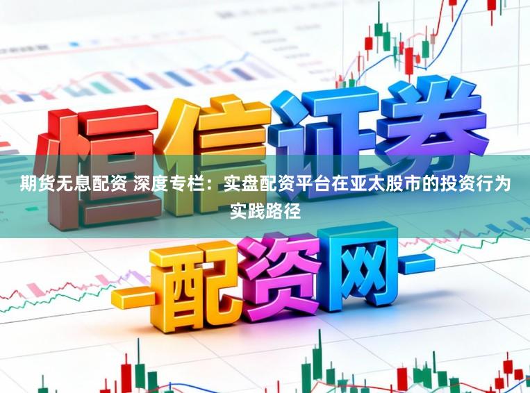 期货无息配资 深度专栏：实盘配资平台在亚太股市的投资行为实践路径