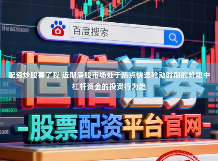 配资炒股害了我 近期港股市场处于热点快速轮动时期的阶段中杠杆资金的投资行为趋