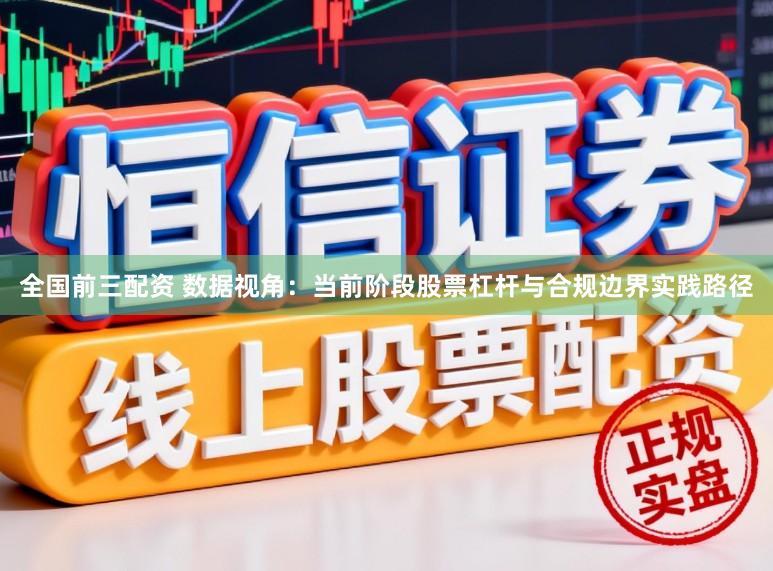 全国前三配资 数据视角：当前阶段股票杠杆与合规边界实践路径