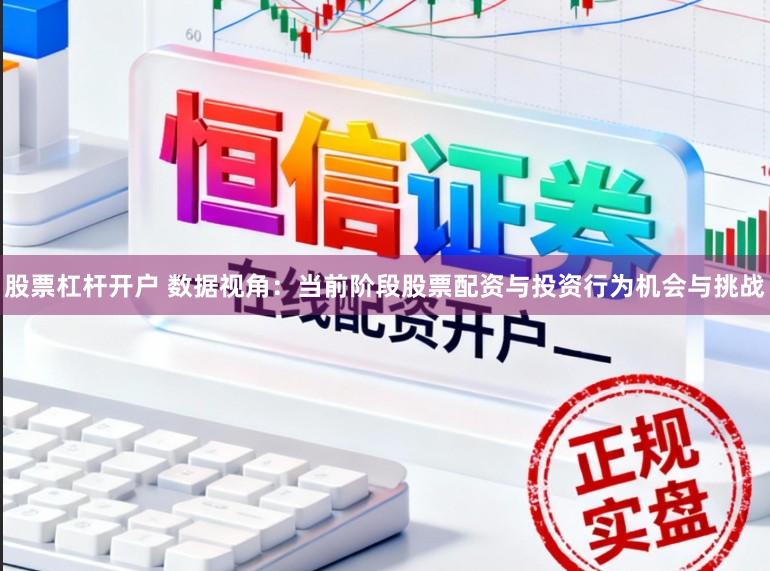 股票杠杆开户 数据视角：当前阶段股票配资与投资行为机会与挑战