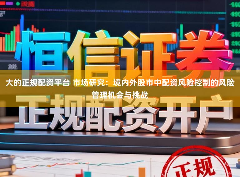 大的正规配资平台 市场研究：境内外股市中配资风险控制的风险管理机会与挑战