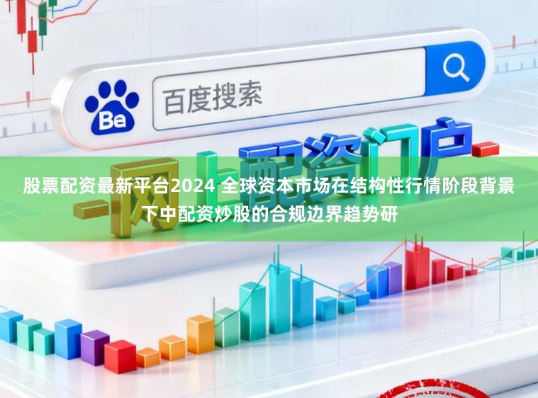 股票配资最新平台2024 全球资本市场在结构性行情阶段背景下中配资炒股的合规边界趋势研