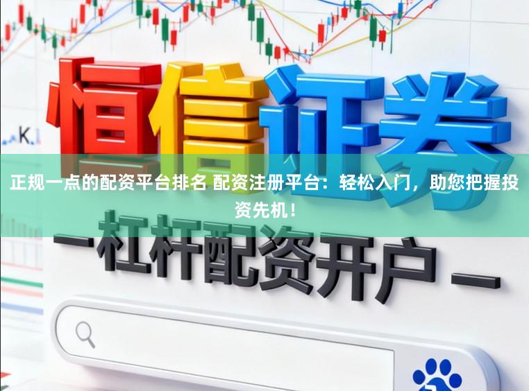 正规一点的配资平台排名 配资注册平台：轻松入门，助您把握投资先机！