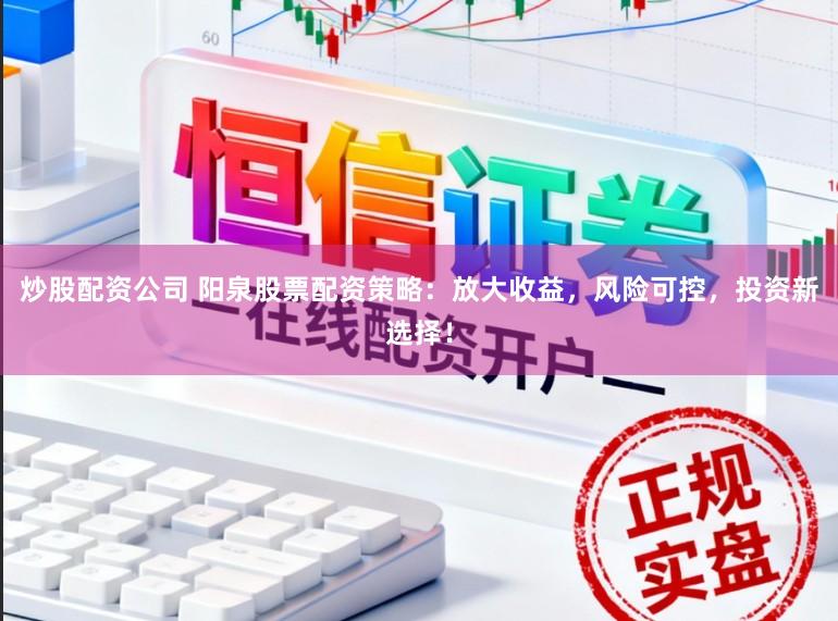 炒股配资公司 阳泉股票配资策略：放大收益，风险可控，投资新选择！