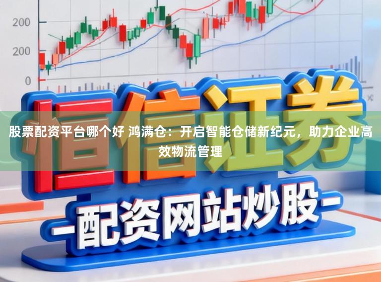 股票配资平台哪个好 鸿满仓：开启智能仓储新纪元，助力企业高效物流管理