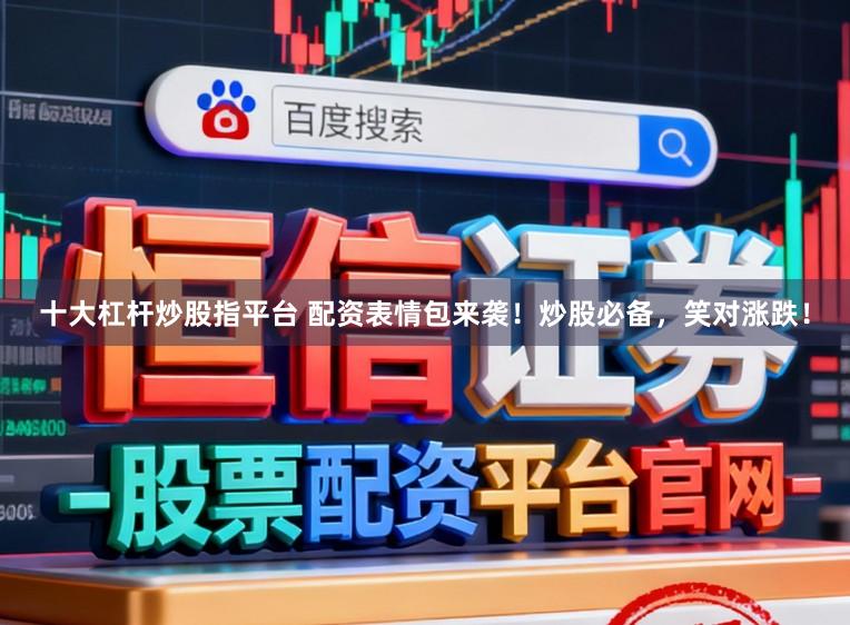 十大杠杆炒股指平台 配资表情包来袭！炒股必备，笑对涨跌！