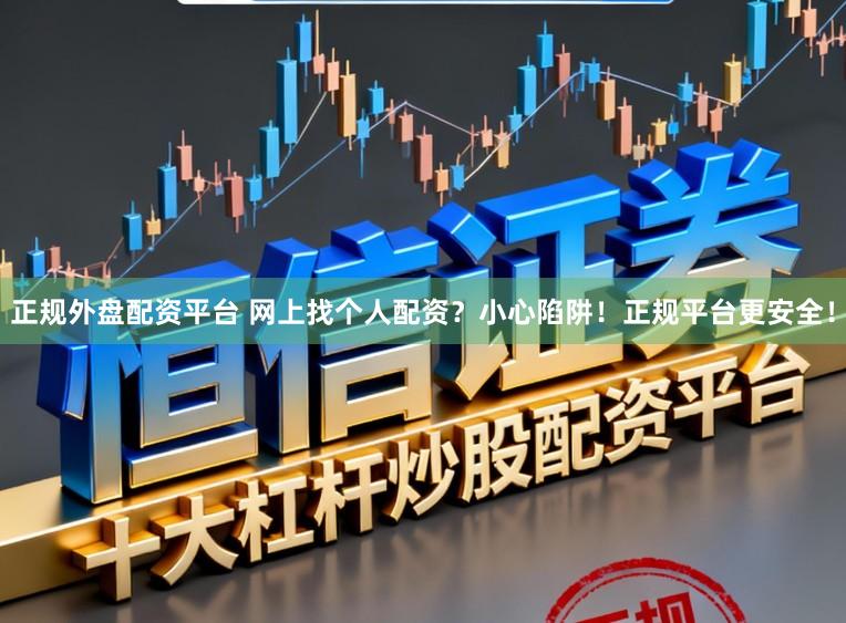 正规外盘配资平台 网上找个人配资？小心陷阱！正规平台更安全！