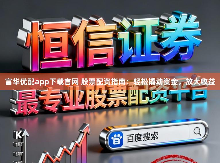 富华优配app下载官网 股票配资指南：轻松撬动资金，放大收益