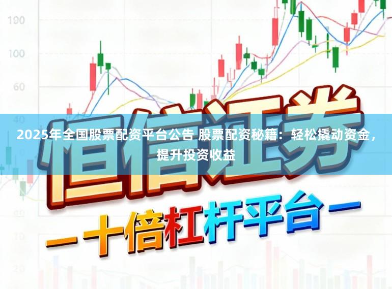 2025年全国股票配资平台公告 股票配资秘籍：轻松撬动资金，提升投资收益